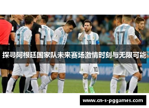 探寻阿根廷国家队未来赛场激情时刻与无限可能