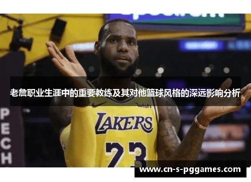 老詹职业生涯中的重要教练及其对他篮球风格的深远影响分析