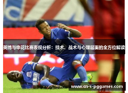英博与申花比赛表现分析：技术、战术与心理层面的全方位解读