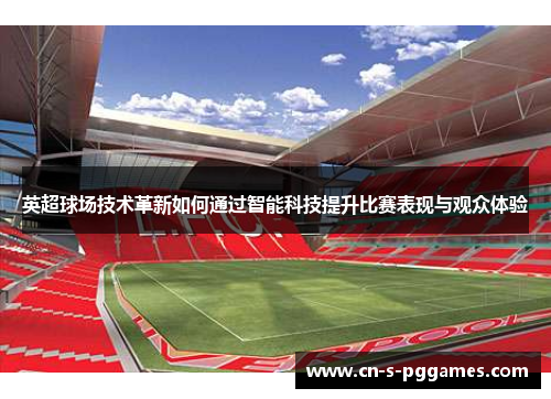 英超球场技术革新如何通过智能科技提升比赛表现与观众体验