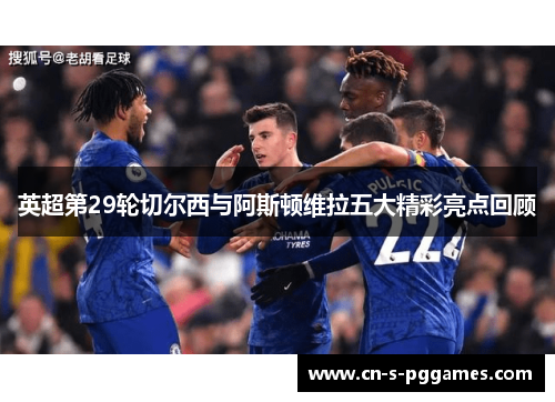 英超第29轮切尔西与阿斯顿维拉五大精彩亮点回顾
