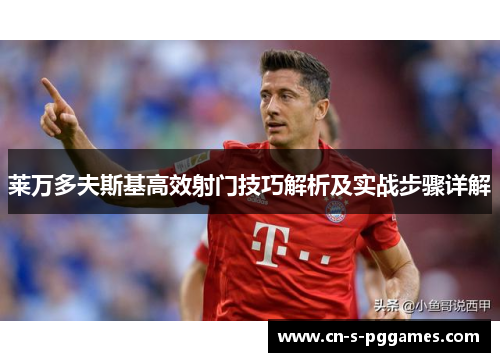 莱万多夫斯基高效射门技巧解析及实战步骤详解
