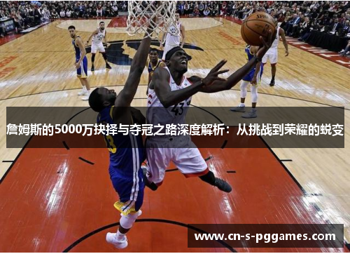 詹姆斯的5000万抉择与夺冠之路深度解析：从挑战到荣耀的蜕变