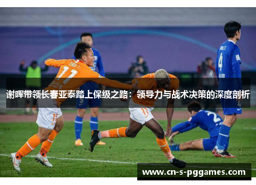 谢晖带领长春亚泰踏上保级之路：领导力与战术决策的深度剖析