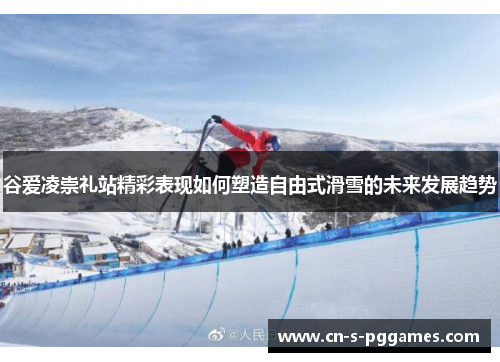 谷爱凌崇礼站精彩表现如何塑造自由式滑雪的未来发展趋势