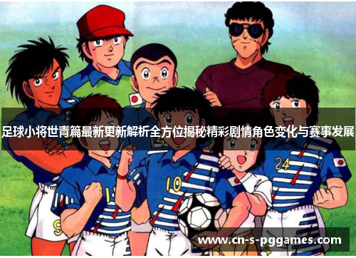 足球小将世青篇最新更新解析全方位揭秘精彩剧情角色变化与赛事发展