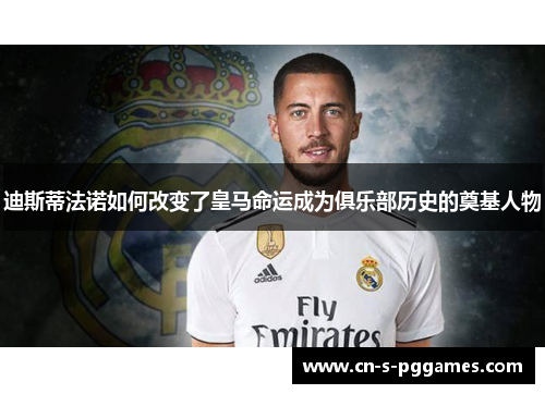 迪斯蒂法诺如何改变了皇马命运成为俱乐部历史的奠基人物