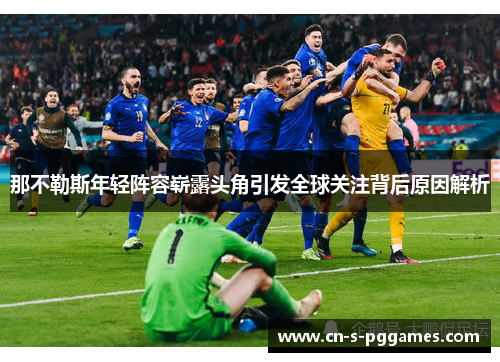 那不勒斯年轻阵容崭露头角引发全球关注背后原因解析