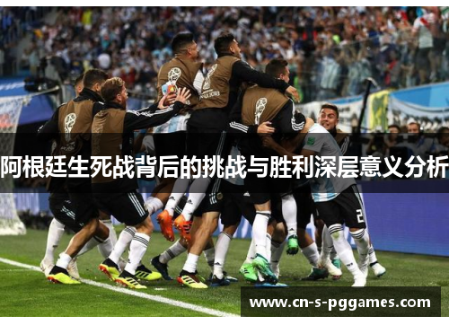 阿根廷生死战背后的挑战与胜利深层意义分析