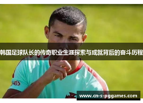 韩国足球队长的传奇职业生涯探索与成就背后的奋斗历程