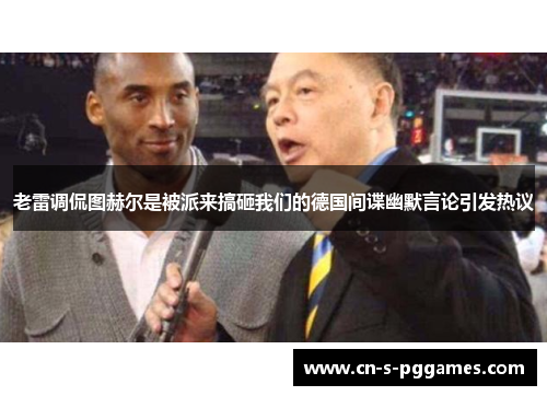 老雷调侃图赫尔是被派来搞砸我们的德国间谍幽默言论引发热议