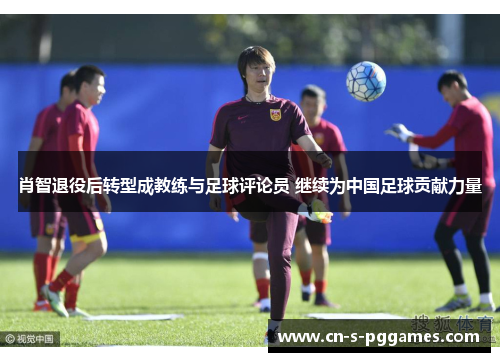 肖智退役后转型成教练与足球评论员 继续为中国足球贡献力量