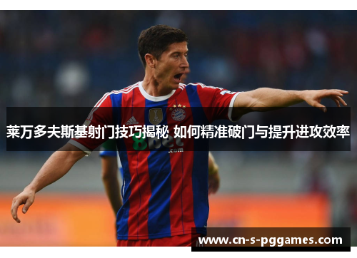 莱万多夫斯基射门技巧揭秘 如何精准破门与提升进攻效率