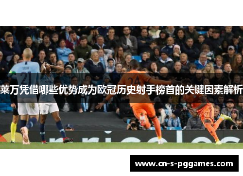 莱万凭借哪些优势成为欧冠历史射手榜首的关键因素解析