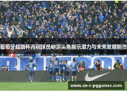 葡萄牙超级杯青训球员崭露头角展示潜力与未来发展前景