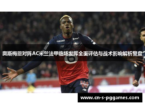 奥斯梅恩对阵AC米兰法甲临场发挥全面评估与战术影响解析复盘