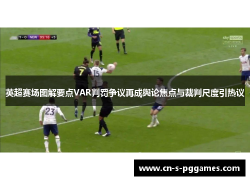 英超赛场图解要点VAR判罚争议再成舆论焦点与裁判尺度引热议