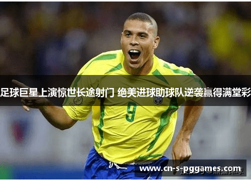 足球巨星上演惊世长途射门 绝美进球助球队逆袭赢得满堂彩