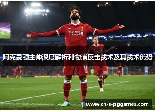 阿克灵顿主帅深度解析利物浦反击战术及其战术优势 阿克灵顿主帅深度解析利物浦反击战术及其战术优势