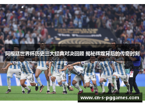 阿根廷世界杯历史三大经典对决回顾 揭秘辉煌背后的传奇时刻