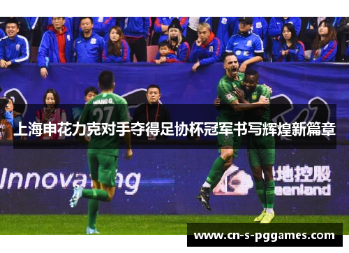 上海申花力克对手夺得足协杯冠军书写辉煌新篇章