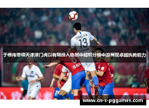 于根伟带领天津津门虎以有限投入稳居中超积分榜中游展现卓越执教能力