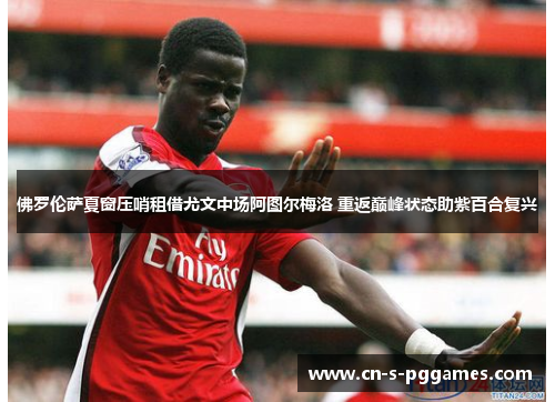 佛罗伦萨夏窗压哨租借尤文中场阿图尔梅洛 重返巅峰状态助紫百合复兴