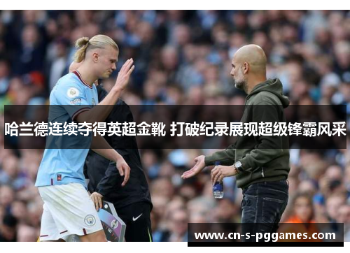 哈兰德连续夺得英超金靴 打破纪录展现超级锋霸风采 哈兰德连续夺得英超金靴 打破纪录展现超级锋霸风采
