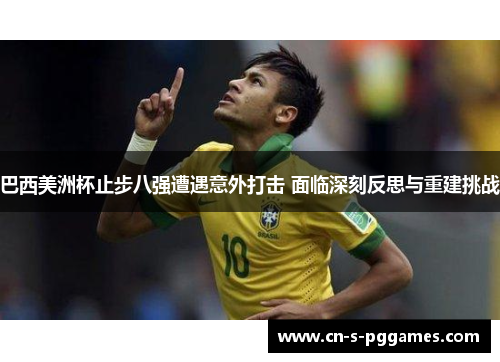 巴西美洲杯止步八强遭遇意外打击 面临深刻反思与重建挑战
