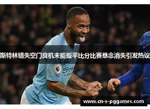 斯特林错失空门良机未能扳平比分比赛悬念消失引发热议