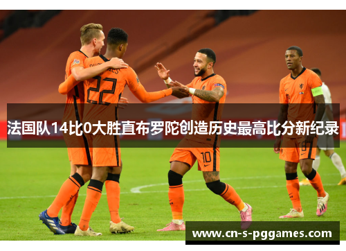 法国队14比0大胜直布罗陀创造历史最高比分新纪录 法国队14比0大胜直布罗陀创造历史最高比分新纪录