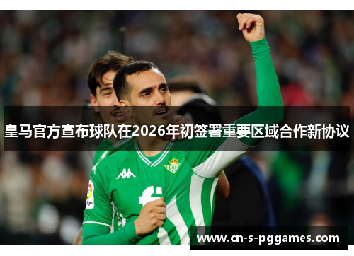 皇马官方宣布球队在2026年初签署重要区域合作新协议 皇马官方宣布球队在2026年初签署重要区域合作新协议