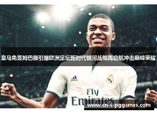 皇马免签姆巴佩引爆欧洲足坛新时代银河战舰再启航冲击巅峰荣耀
