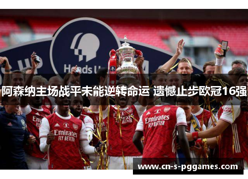 阿森纳主场战平未能逆转命运 遗憾止步欧冠16强 阿森纳主场战平未能逆转命运 遗憾止步欧冠16强