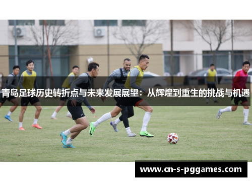 青岛足球历史转折点与未来发展展望:从辉煌到重生的挑战与机遇 青岛足球历史转折点与未来发展展望:从辉煌到重生的挑战与机遇