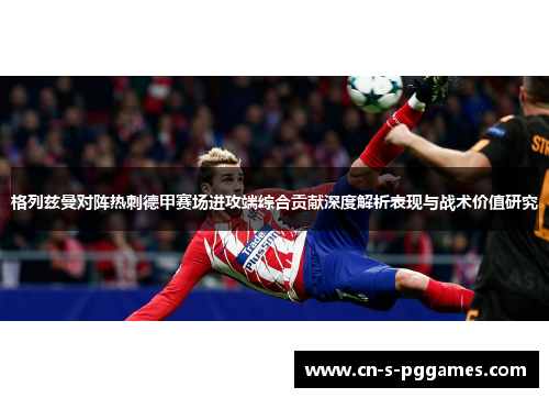 格列兹曼对阵热刺德甲赛场进攻端综合贡献深度解析表现与战术价值研究 格列兹曼对阵热刺德甲赛场进攻端综合贡献深度解析表现与战术价值研究