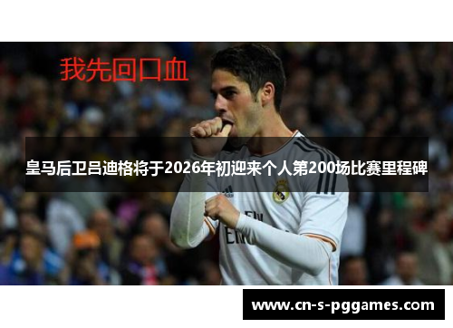 皇马后卫吕迪格将于2026年初迎来个人第200场比赛里程碑 皇马后卫吕迪格将于2026年初迎来个人第200场比赛里程碑